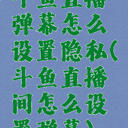 斗鱼直播弹幕怎么设置隐私(斗鱼直播间怎么设置弹幕)