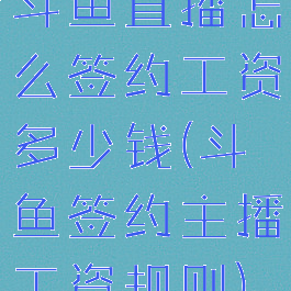 斗鱼直播怎么签约工资多少钱(斗鱼签约主播工资规则)