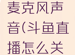 斗鱼直播怎么关闭麦克风声音(斗鱼直播怎么关闭麦克风声音提示)