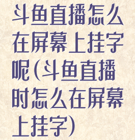 斗鱼直播怎么在屏幕上挂字呢(斗鱼直播时怎么在屏幕上挂字)