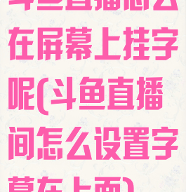 斗鱼直播怎么在屏幕上挂字呢(斗鱼直播间怎么设置字幕在上面)