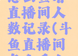 斗鱼直播怎么查看直播间人数记录(斗鱼直播间怎么看人数?)