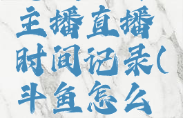 斗鱼直播怎么查看主播直播时间记录(斗鱼怎么查看直播时长)