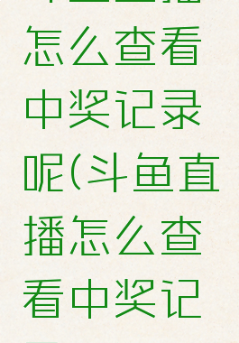 斗鱼直播怎么查看中奖记录呢(斗鱼直播怎么查看中奖记录呢)