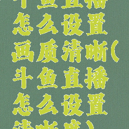 斗鱼直播怎么设置画质清晰(斗鱼直播怎么设置清晰度)