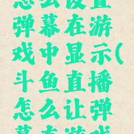 斗鱼直播怎么设置弹幕在游戏中显示(斗鱼直播怎么让弹幕在游戏里显示)