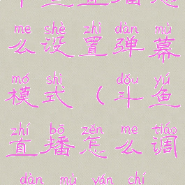 斗鱼直播怎么设置弹幕模式(斗鱼直播怎么调0弹幕延迟)