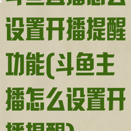 斗鱼直播怎么设置开播提醒功能(斗鱼主播怎么设置开播提醒)