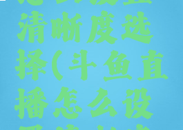 斗鱼直播怎么设置清晰度选择(斗鱼直播怎么设置清晰度选择视频)