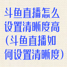 斗鱼直播怎么设置清晰度高(斗鱼直播如何设置清晰度)