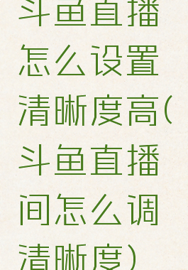 斗鱼直播怎么设置清晰度高(斗鱼直播间怎么调清晰度)