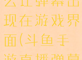 斗鱼直播怎么让弹幕出现在游戏界面(斗鱼手游直播弹幕怎么设置)