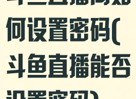 斗鱼直播间如何设置密码(斗鱼直播能否设置密码)