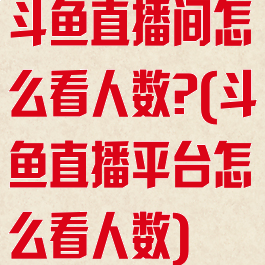 斗鱼直播间怎么看人数?(斗鱼直播平台怎么看人数)