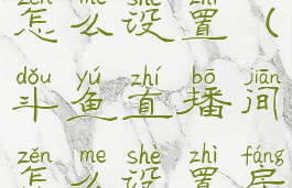 斗鱼直播间怎么设置(斗鱼直播间怎么设置房间密码)