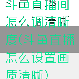 斗鱼直播间怎么调清晰度(斗鱼直播怎么设置画质清晰)