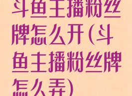 斗鱼主播粉丝牌怎么开(斗鱼主播粉丝牌怎么弄)