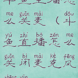 斗鱼主播怎么关麦(斗鱼直播怎么关闭麦克风声音)