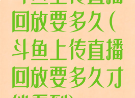 斗鱼上传直播回放要多久(斗鱼上传直播回放要多久才能看到)