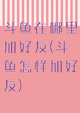 斗鱼在哪里加好友(斗鱼怎样加好友)