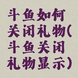 斗鱼如何关闭礼物(斗鱼关闭礼物显示)