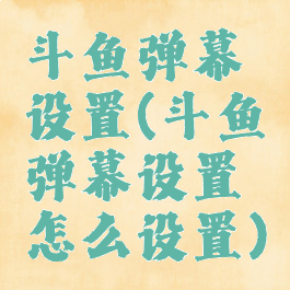 斗鱼弹幕设置(斗鱼弹幕设置怎么设置)