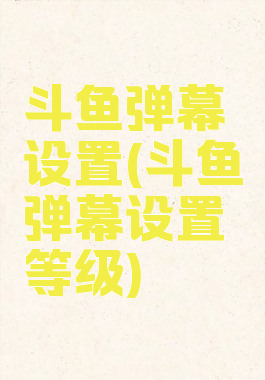 斗鱼弹幕设置(斗鱼弹幕设置等级)