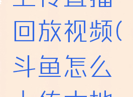 斗鱼怎么上传直播回放视频(斗鱼怎么上传本地视频教程)