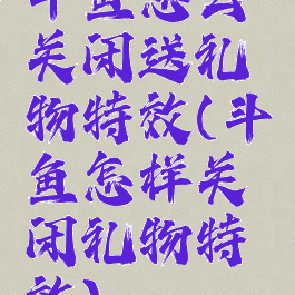 斗鱼怎么关闭送礼物特效(斗鱼怎样关闭礼物特效)