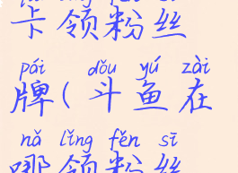 斗鱼怎么办卡领粉丝牌(斗鱼在哪领粉丝牌)