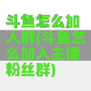 斗鱼怎么加入群(斗鱼怎么加入主播粉丝群)