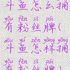 斗鱼怎么拥有粉丝牌(斗鱼怎样拥有粉丝牌)