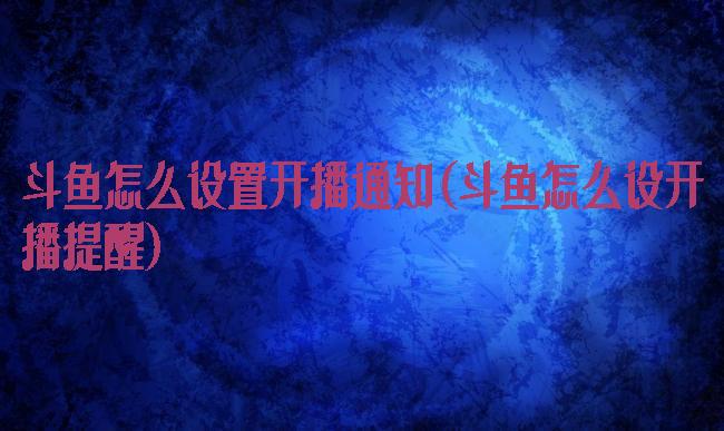 斗鱼怎么设置开播通知(斗鱼怎么设开播提醒)