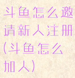 斗鱼怎么邀请新人注册(斗鱼怎么加人)
