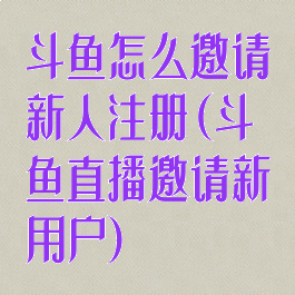 斗鱼怎么邀请新人注册(斗鱼直播邀请新用户)
