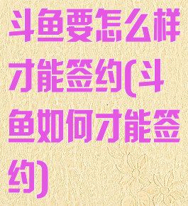 斗鱼要怎么样才能签约(斗鱼如何才能签约)