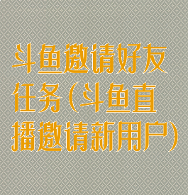 斗鱼邀请好友任务(斗鱼直播邀请新用户)