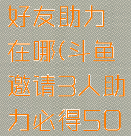 斗鱼邀请好友助力在哪(斗鱼邀请3人助力必得50现金)