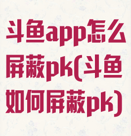 斗鱼app怎么屏蔽pk(斗鱼如何屏蔽pk)