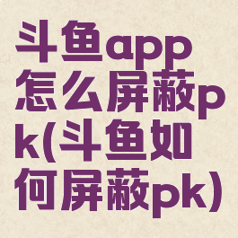 斗鱼app怎么屏蔽pk(斗鱼如何屏蔽pk)