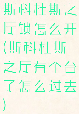 斯科杜斯之厅锁怎么开(斯科杜斯之厅有个台子怎么过去)