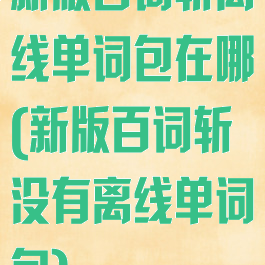 新版百词斩离线单词包在哪(新版百词斩没有离线单词包)