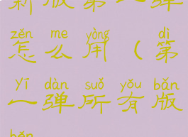 新版第一弹怎么用(第一弹所有版本)