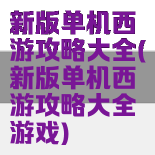 新版单机西游攻略大全(新版单机西游攻略大全游戏)