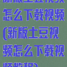 新版土豆视频怎么下载视频(新版土豆视频怎么下载视频教程)