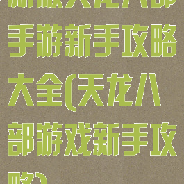 新版天龙八部手游新手攻略大全(天龙八部游戏新手攻略)