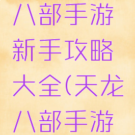 新版天龙八部手游新手攻略大全(天龙八部手游游戏攻略)