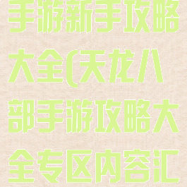 新版天龙八部手游新手攻略大全(天龙八部手游攻略大全专区内容汇总导航)