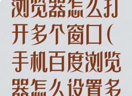 新版手机百度浏览器怎么打开多个窗口(手机百度浏览器怎么设置多窗口)