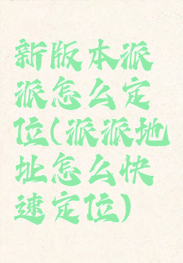 新版本派派怎么定位(派派地址怎么快速定位)